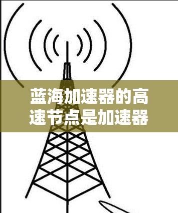 蓝海加速器的高速节点是加速器网络中的高性能节点，主要用于提升网络访问速度和稳定性。以下是对其工作原理、优势和应用场景的详细分析