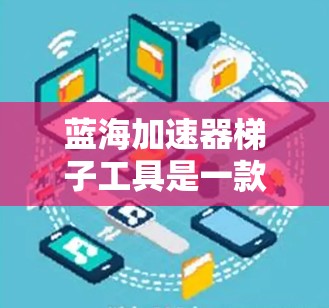 蓝海加速器梯子工具是一款专为蓝海加速器设计的开发工具，旨在简化开发流程并提高效率。以下是对该工具的详细分析和总结