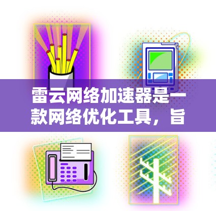 雷云网络加速器是一款网络优化工具，旨在帮助用户提升网络连接速度和稳定性。如果你正在寻找手机版的雷云网络加速器，可以按照以下步骤进行操作