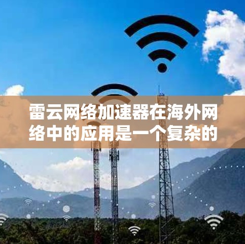 雷云网络加速器在海外网络中的应用是一个复杂的问题，涉及技术、网络分布、安全性、成本和法律等多个方面。以下是对这一问题的详细分析