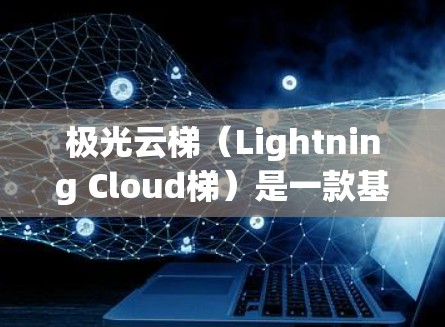 极光云梯（Lightning Cloud梯）是一款基于云计算的应用部署和管理平台，旨在帮助开发者和企业快速构建、部署和扩展应用程序。以下是一份详细的使用指南，帮助您更好地理解和使用极光云梯