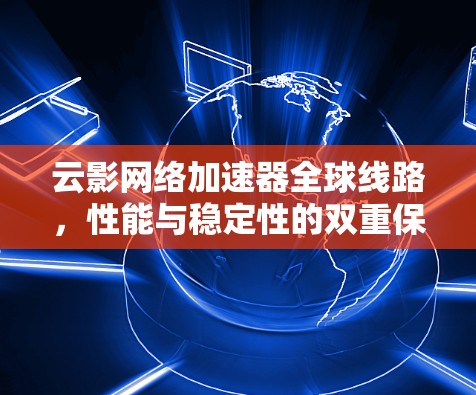 云影网络加速器全球线路，性能与稳定性的双重保障