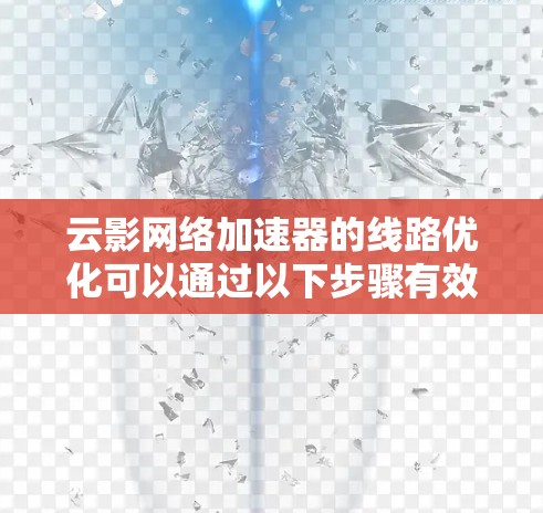 云影网络加速器的线路优化可以通过以下步骤有效实现，提升数据传输效率和用户体验