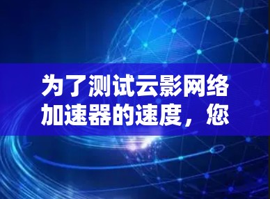 为了测试云影网络加速器的速度，您可以按照以下步骤进行