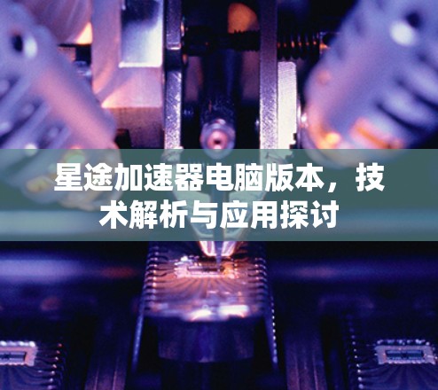 星途加速器电脑版本，技术解析与应用探讨