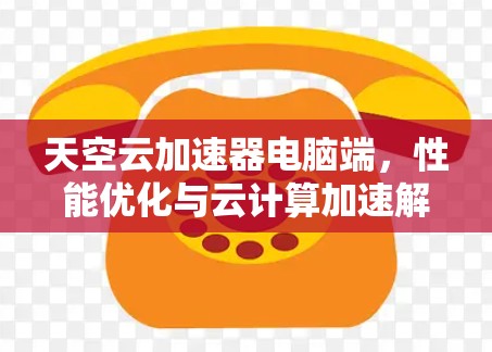 天空云加速器电脑端，性能优化与云计算加速解决方案