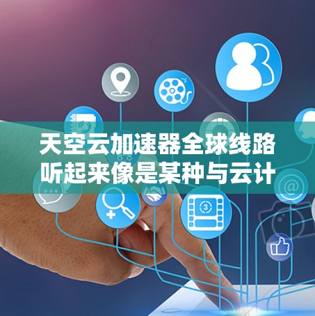 天空云加速器全球线路听起来像是某种与云计算相关的技术或服务，可能涉及数据加速、网络优化或分布式计算等方面。然而，目前并没有广泛知名的产品或技术名为天空云加速器，因此我无法提供确切的信息