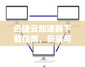 迅捷云加速器下载指南，安装与应用