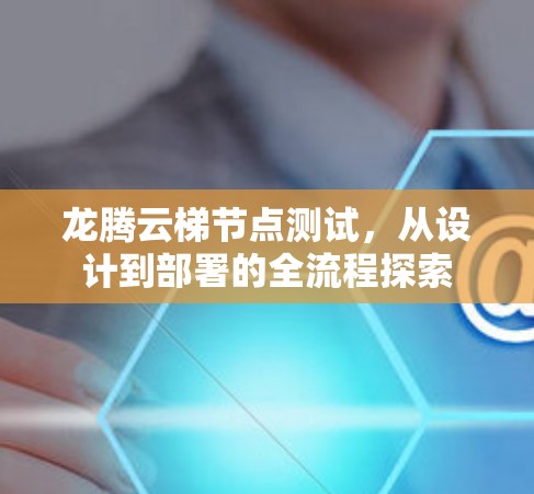 龙腾云梯节点测试，从设计到部署的全流程探索