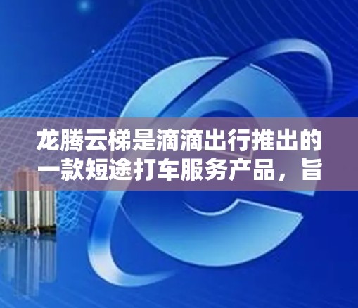 龙腾云梯是滴滴出行推出的一款短途打车服务产品，旨在为用户提供快速、便捷的出行选择。以下是龙腾云梯的使用指南，帮助您更好地理解和使用该服务