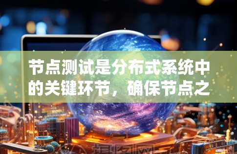 节点测试是分布式系统中的关键环节，确保节点之间的通信、数据一致性和系统的稳定性。以下是一个节点测试的全面指南，涵盖了各类节点测试的内容和方法