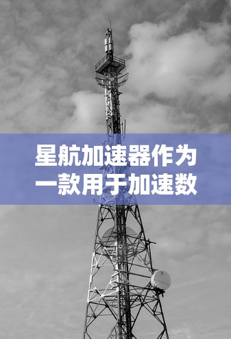 星航加速器作为一款用于加速数据处理的工具，在评测时需要从多个维度进行分析。以下是对星航加速器的详细评测