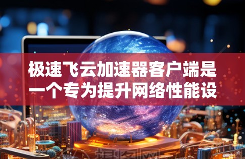 极速飞云加速器客户端是一个专为提升网络性能设计的工具，适用于多种网络场景。以下是对该客户端的详细分析