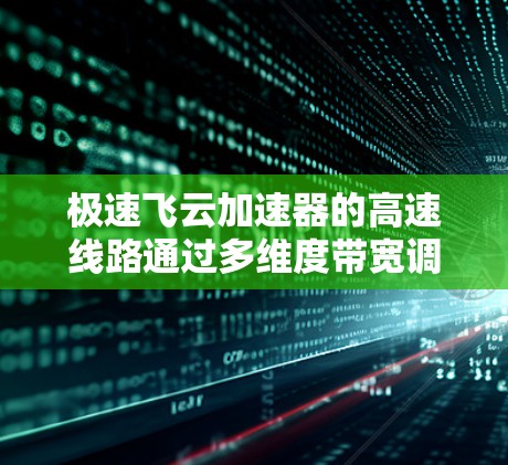 极速飞云加速器的高速线路通过多维度带宽调度、智能数据优化、多级缓存、多线程处理和硬件加速，整合了多种技术来提升数据传输的效率和性能。以下是对这些技术及其应用场景的详细分析