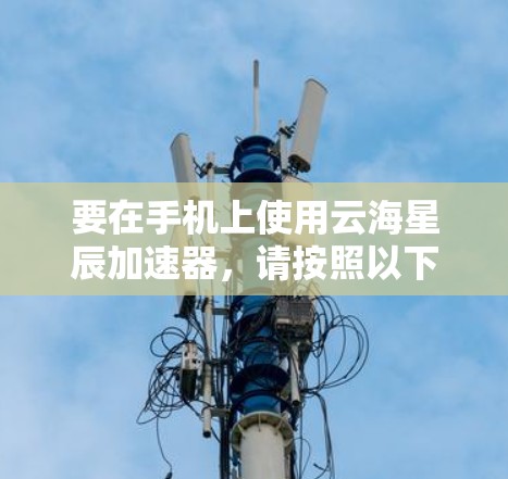 要在手机上使用云海星辰加速器，请按照以下步骤操作