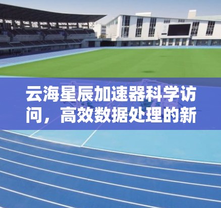 云海星辰加速器科学访问，高效数据处理的新解决方案
