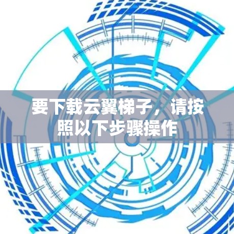 要下载云翼梯子，请按照以下步骤操作