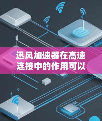 迅风加速器在高速连接中的作用可以从以下几个方面进行详细阐述