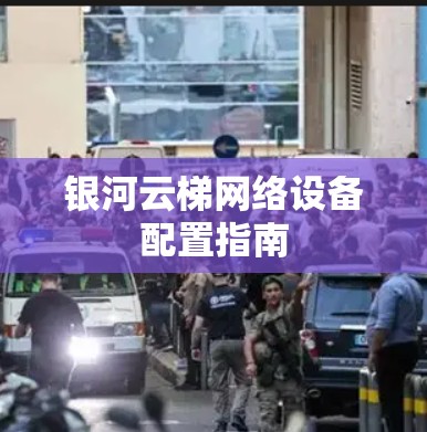 银河云梯网络设备配置指南
