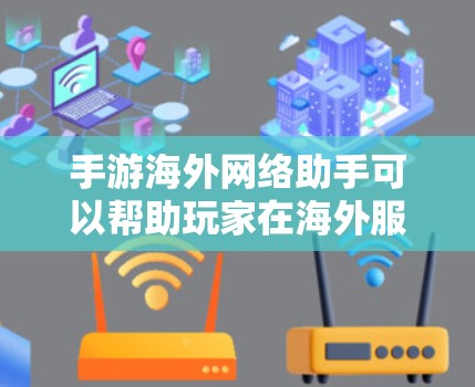 手游海外网络助手可以帮助玩家在海外服务器上更好地体验游戏，解决网络连接、语言障碍等问题。以下是一些常见的工具和方法