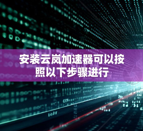 安装云岚加速器可以按照以下步骤进行