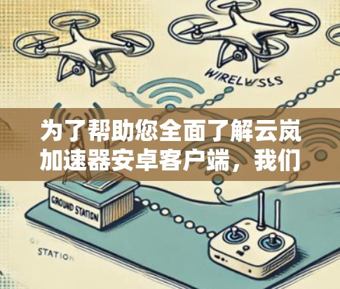 为了帮助您全面了解云岚加速器安卓客户端，我们将分步骤解释其安装、功能、使用方法、优化设置、用户评价及获取帮助的途径