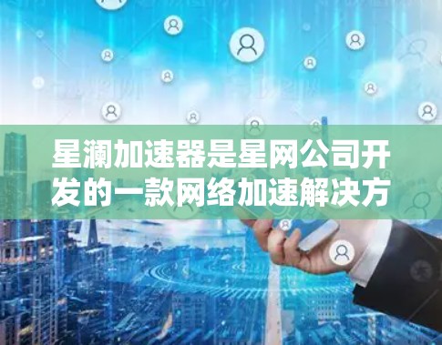 星澜加速器是星网公司开发的一款网络加速解决方案，旨在优化数据中心之间的高带宽、低延迟通信。以下是关于星澜加速器全球节点情况的详细分析