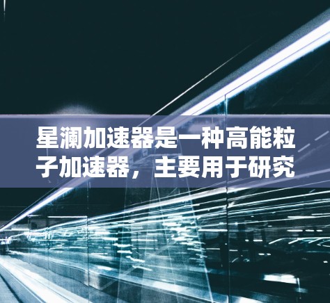 星澜加速器是一种高能粒子加速器，主要用于研究高能物理现象。它通过磁场和电场的协同作用，将粒子加速到接近光速的速度，用于探索微观粒子行为和宇宙天体物理中的问题