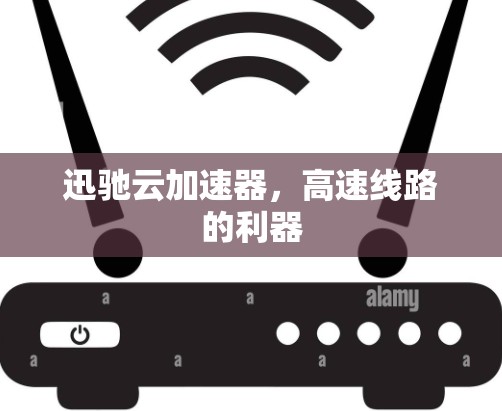 迅驰云加速器，高速线路的利器