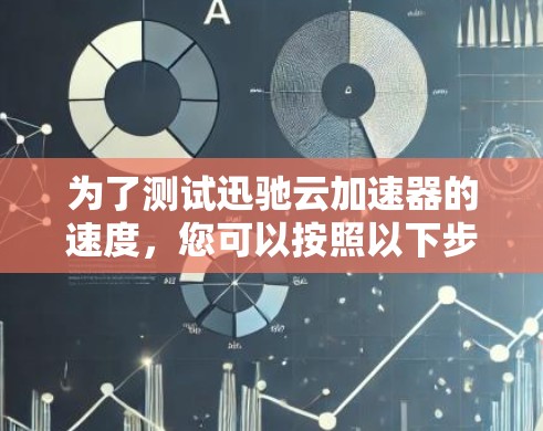 为了测试迅驰云加速器的速度，您可以按照以下步骤进行