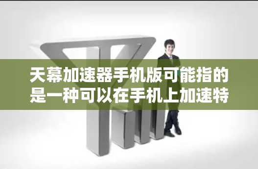 天幕加速器手机版可能指的是一种可以在手机上加速特定任务的应用程序，但目前没有广泛知名的叫做天幕加速器的应用程序。如果你指的是某个特定的加速器应用程序，请提供更多信息，以便我能更好地帮助你