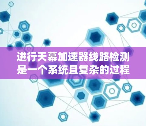 进行天幕加速器线路检测是一个系统且复杂的过程，需要遵循以下步骤和注意事项