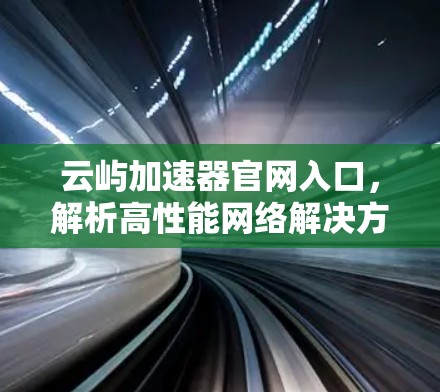 云屿加速器官网入口，解析高性能网络解决方案