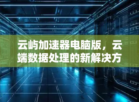 云屿加速器电脑版，云端数据处理的新解决方案