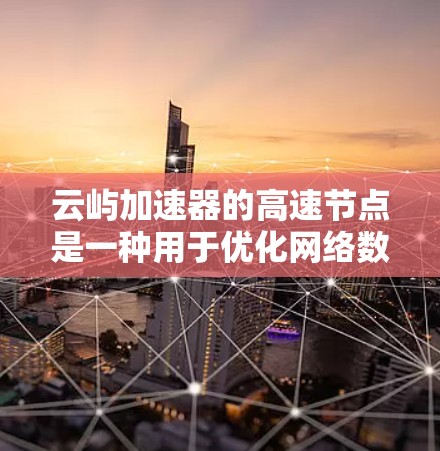 云屿加速器的高速节点是一种用于优化网络数据传输效率的中间件，旨在加快数据处理和传输速度。以下是对其工作原理、功能和优势的详细分析