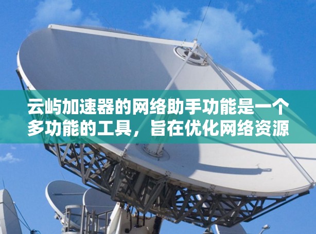 云屿加速器的网络助手功能是一个多功能的工具，旨在优化网络资源管理和数据处理，提升应用性能。以下是对该功能的详细分析和总结