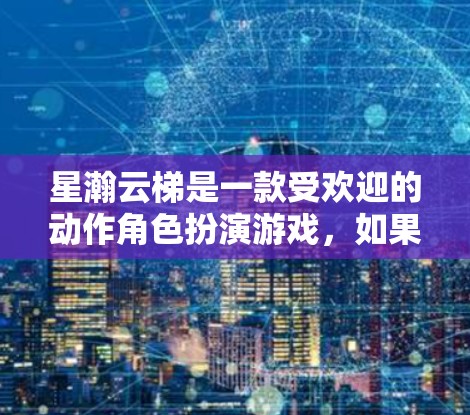 星瀚云梯是一款受欢迎的动作角色扮演游戏，如果你想下载最新版本，我建议你通过以下步骤