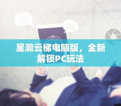 星瀚云梯电脑版，全新解锁PC玩法