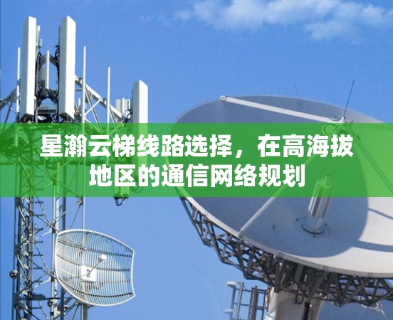 星瀚云梯线路选择，在高海拔地区的通信网络规划