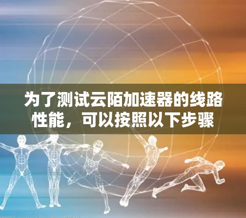为了测试云陌加速器的线路性能，可以按照以下步骤进行
