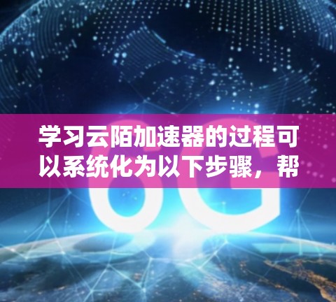 学习云陌加速器的过程可以系统化为以下步骤，帮助您逐步掌握并有效利用该工具