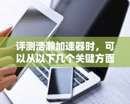 评测浩瀚加速器时，可以从以下几个关键方面进行分析