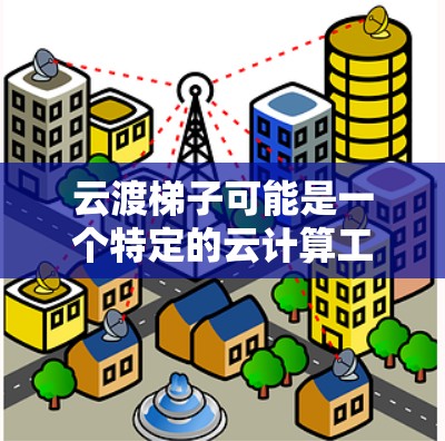 云渡梯子可能是一个特定的云计算工具或平台功能，用于数据迁移、部署或其他云计算操作。以下是一个通用的云渡梯子使用教程，假设它类似于数据迁移工具或云平台的迁移功能